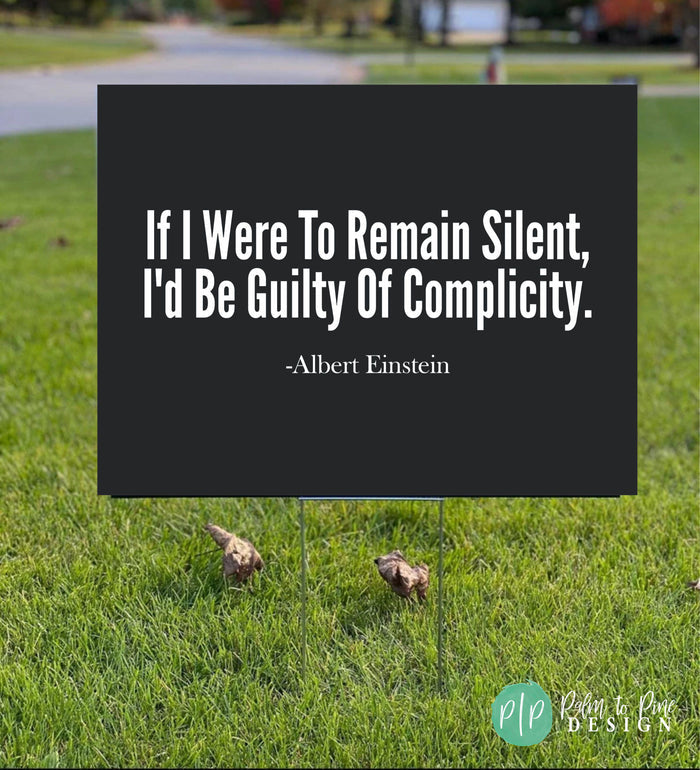 If I were to remain silent, I'd be guilty of complicity. Albert Einstein quote yard sign with injustice message in black and white